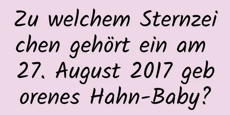 Zu welchem ​​Sternzeichen gehört ein am 27. August 2017 geborenes Hahn-Baby?