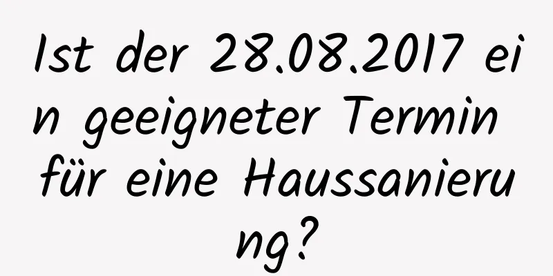 Ist der 28.08.2017 ein geeigneter Termin für eine Haussanierung?