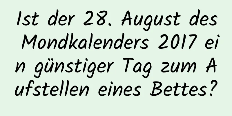 Ist der 28. August des Mondkalenders 2017 ein günstiger Tag zum Aufstellen eines Bettes?