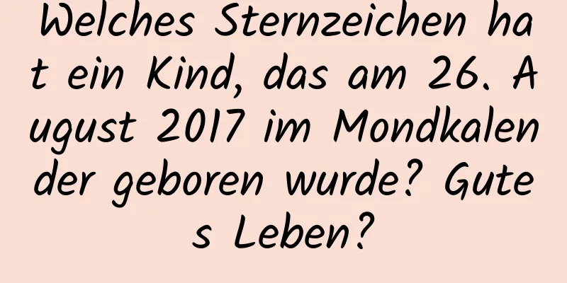 Welches Sternzeichen hat ein Kind, das am 26. August 2017 im Mondkalender geboren wurde? Gutes Leben?