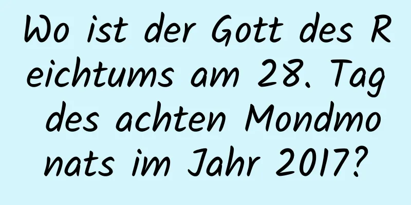 Wo ist der Gott des Reichtums am 28. Tag des achten Mondmonats im Jahr 2017?