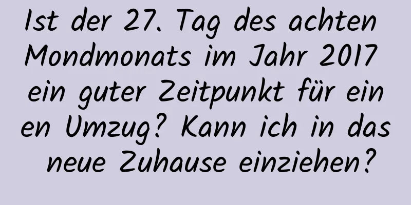 Ist der 27. Tag des achten Mondmonats im Jahr 2017 ein guter Zeitpunkt für einen Umzug? Kann ich in das neue Zuhause einziehen?