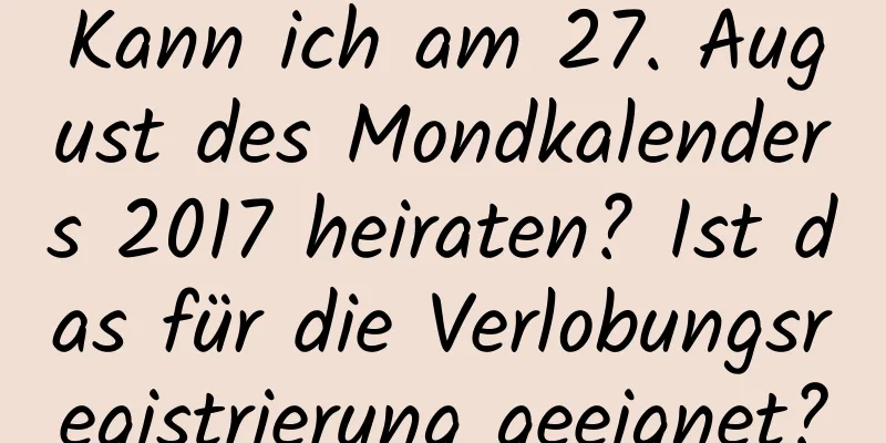 Kann ich am 27. August des Mondkalenders 2017 heiraten? Ist das für die Verlobungsregistrierung geeignet?