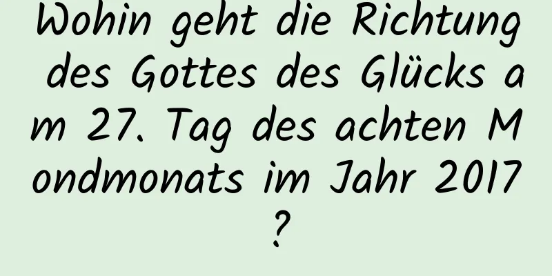 Wohin geht die Richtung des Gottes des Glücks am 27. Tag des achten Mondmonats im Jahr 2017?