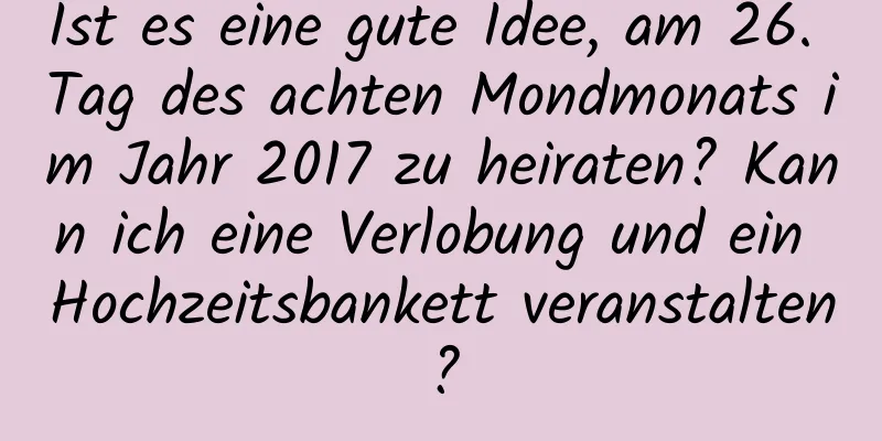 Ist es eine gute Idee, am 26. Tag des achten Mondmonats im Jahr 2017 zu heiraten? Kann ich eine Verlobung und ein Hochzeitsbankett veranstalten?