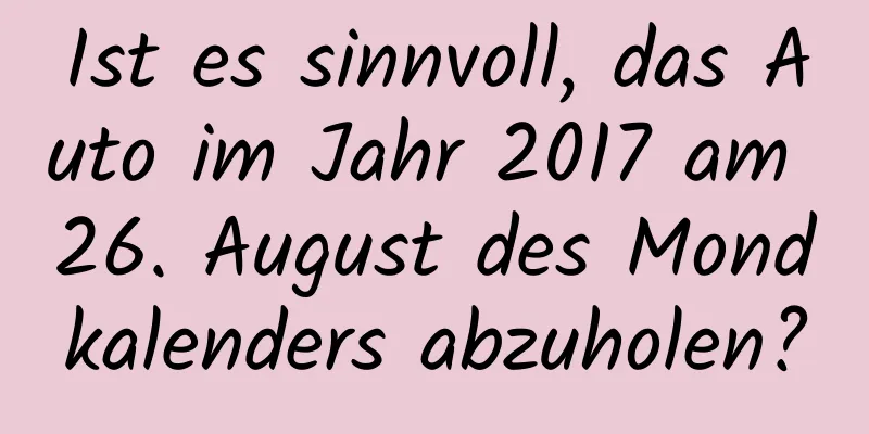 Ist es sinnvoll, das Auto im Jahr 2017 am 26. August des Mondkalenders abzuholen?