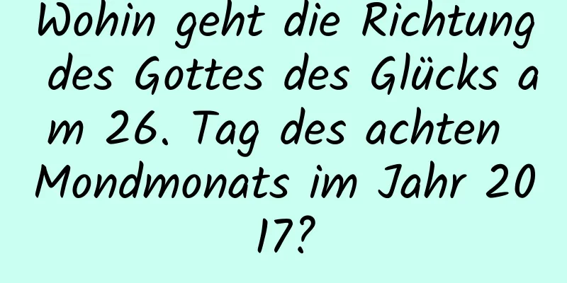 Wohin geht die Richtung des Gottes des Glücks am 26. Tag des achten Mondmonats im Jahr 2017?