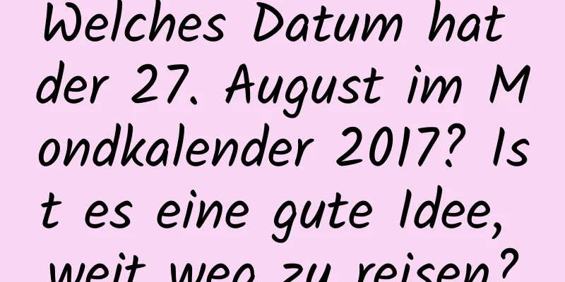 Welches Datum hat der 27. August im Mondkalender 2017? Ist es eine gute Idee, weit weg zu reisen?