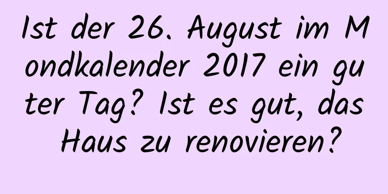 Ist der 26. August im Mondkalender 2017 ein guter Tag? Ist es gut, das Haus zu renovieren?