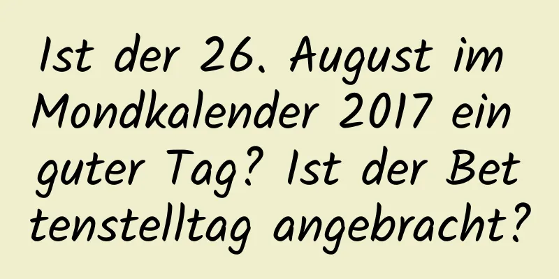 Ist der 26. August im Mondkalender 2017 ein guter Tag? Ist der Bettenstelltag angebracht?