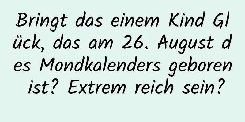 Bringt das einem Kind Glück, das am 26. August des Mondkalenders geboren ist? Extrem reich sein?