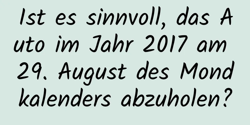 Ist es sinnvoll, das Auto im Jahr 2017 am 29. August des Mondkalenders abzuholen?