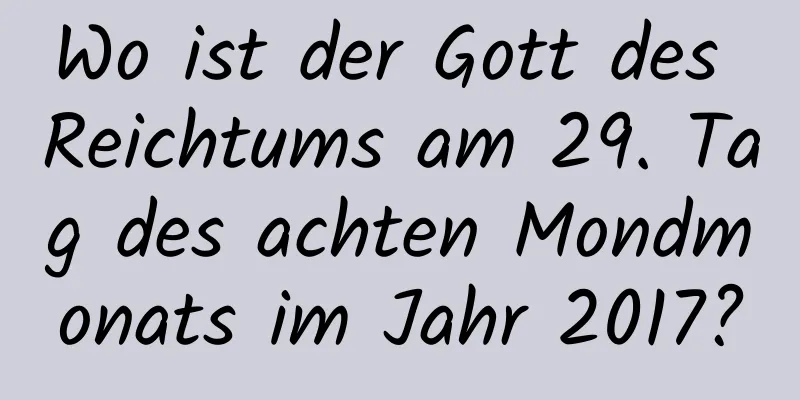 Wo ist der Gott des Reichtums am 29. Tag des achten Mondmonats im Jahr 2017?