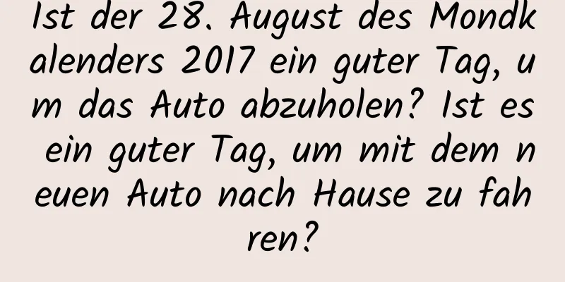 Ist der 28. August des Mondkalenders 2017 ein guter Tag, um das Auto abzuholen? Ist es ein guter Tag, um mit dem neuen Auto nach Hause zu fahren?