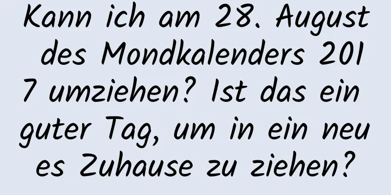 Kann ich am 28. August des Mondkalenders 2017 umziehen? Ist das ein guter Tag, um in ein neues Zuhause zu ziehen?