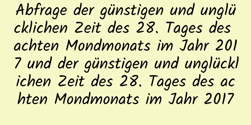 Abfrage der günstigen und unglücklichen Zeit des 28. Tages des achten Mondmonats im Jahr 2017 und der günstigen und unglücklichen Zeit des 28. Tages des achten Mondmonats im Jahr 2017