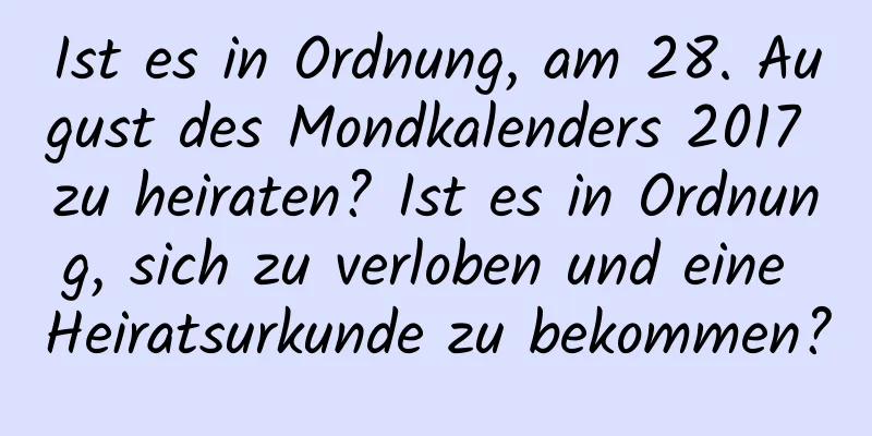 Ist es in Ordnung, am 28. August des Mondkalenders 2017 zu heiraten? Ist es in Ordnung, sich zu verloben und eine Heiratsurkunde zu bekommen?