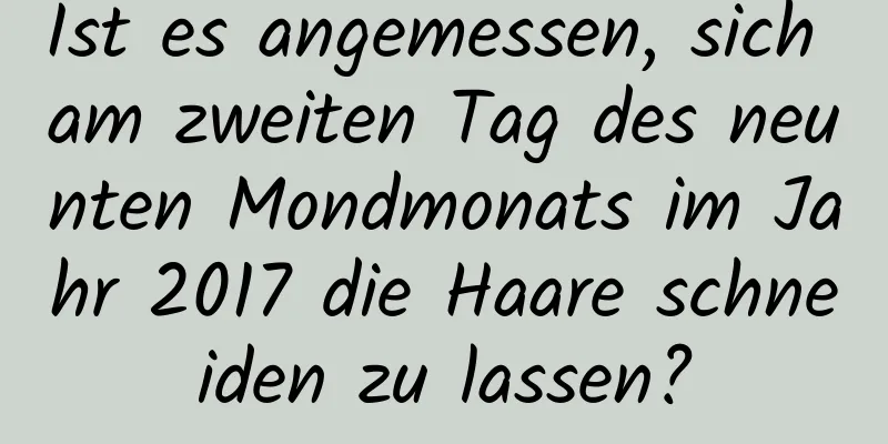 Ist es angemessen, sich am zweiten Tag des neunten Mondmonats im Jahr 2017 die Haare schneiden zu lassen?