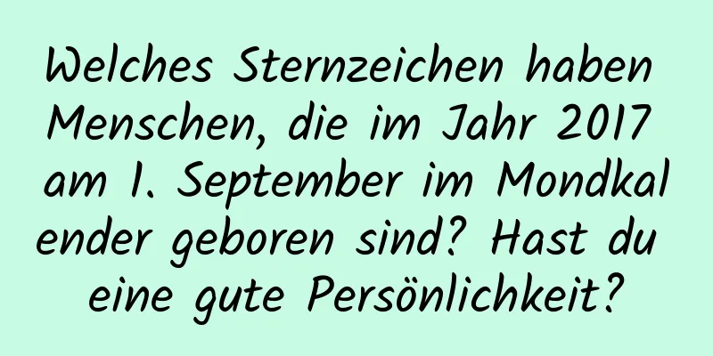 Welches Sternzeichen haben Menschen, die im Jahr 2017 am 1. September im Mondkalender geboren sind? Hast du eine gute Persönlichkeit?