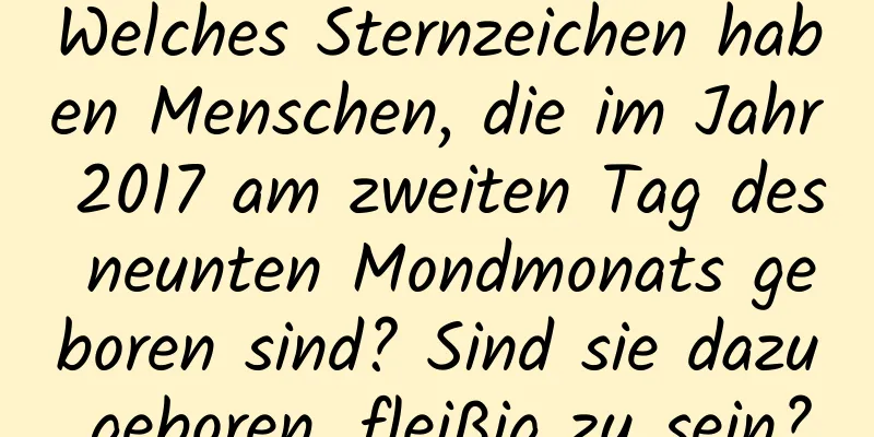 Welches Sternzeichen haben Menschen, die im Jahr 2017 am zweiten Tag des neunten Mondmonats geboren sind? Sind sie dazu geboren, fleißig zu sein?