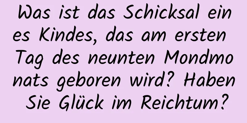 Was ist das Schicksal eines Kindes, das am ersten Tag des neunten Mondmonats geboren wird? Haben Sie Glück im Reichtum?