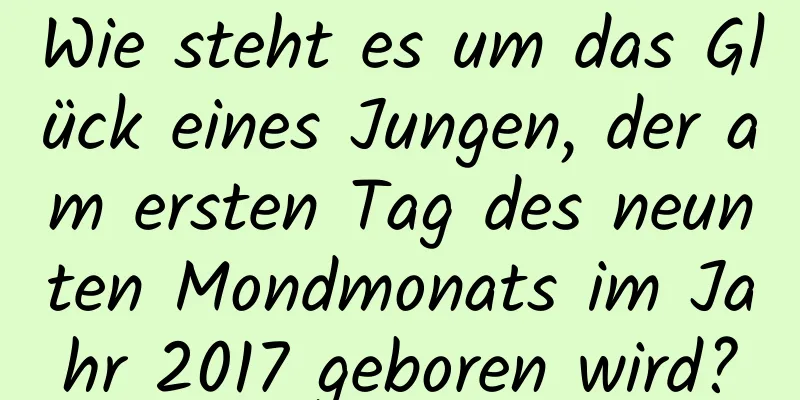 Wie steht es um das Glück eines Jungen, der am ersten Tag des neunten Mondmonats im Jahr 2017 geboren wird?