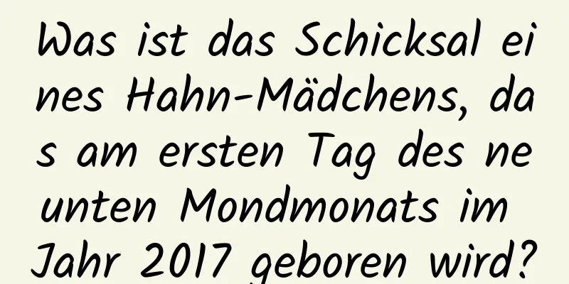 Was ist das Schicksal eines Hahn-Mädchens, das am ersten Tag des neunten Mondmonats im Jahr 2017 geboren wird?