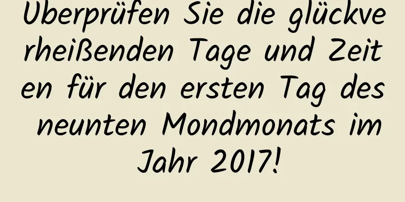 Überprüfen Sie die glückverheißenden Tage und Zeiten für den ersten Tag des neunten Mondmonats im Jahr 2017!