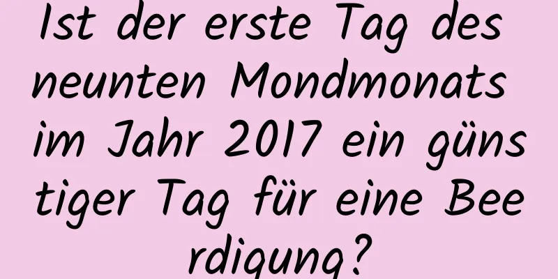 Ist der erste Tag des neunten Mondmonats im Jahr 2017 ein günstiger Tag für eine Beerdigung?