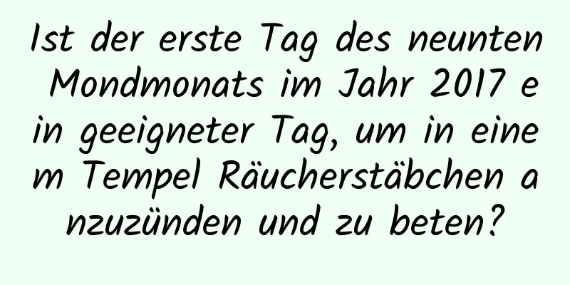 Ist der erste Tag des neunten Mondmonats im Jahr 2017 ein geeigneter Tag, um in einem Tempel Räucherstäbchen anzuzünden und zu beten?