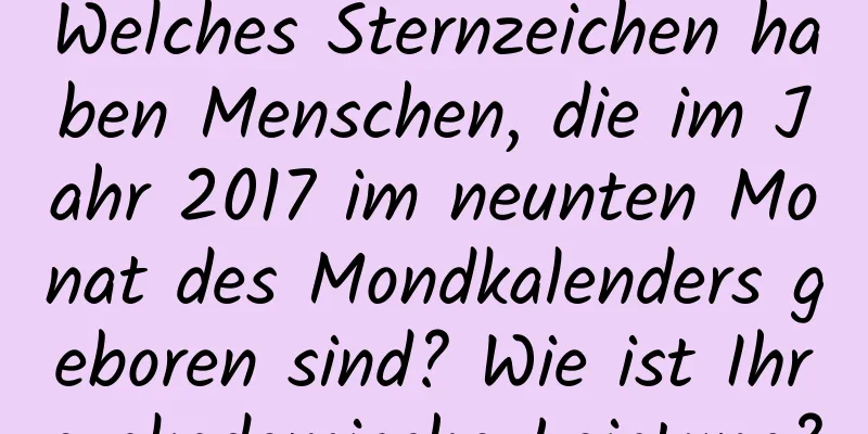 Welches Sternzeichen haben Menschen, die im Jahr 2017 im neunten Monat des Mondkalenders geboren sind? Wie ist Ihre akademische Leistung?