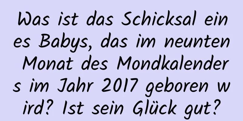 Was ist das Schicksal eines Babys, das im neunten Monat des Mondkalenders im Jahr 2017 geboren wird? Ist sein Glück gut?