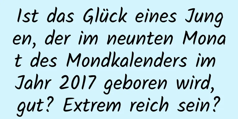 Ist das Glück eines Jungen, der im neunten Monat des Mondkalenders im Jahr 2017 geboren wird, gut? Extrem reich sein?