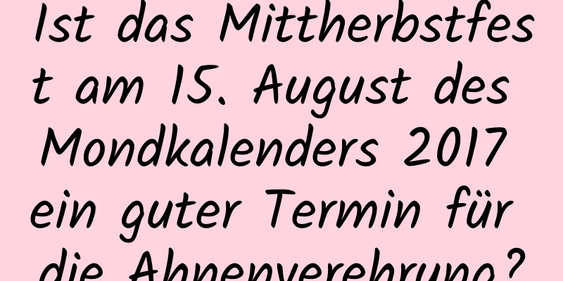 Ist das Mittherbstfest am 15. August des Mondkalenders 2017 ein guter Termin für die Ahnenverehrung?