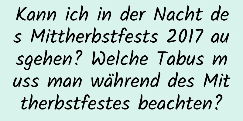 Kann ich in der Nacht des Mittherbstfests 2017 ausgehen? Welche Tabus muss man während des Mittherbstfestes beachten?