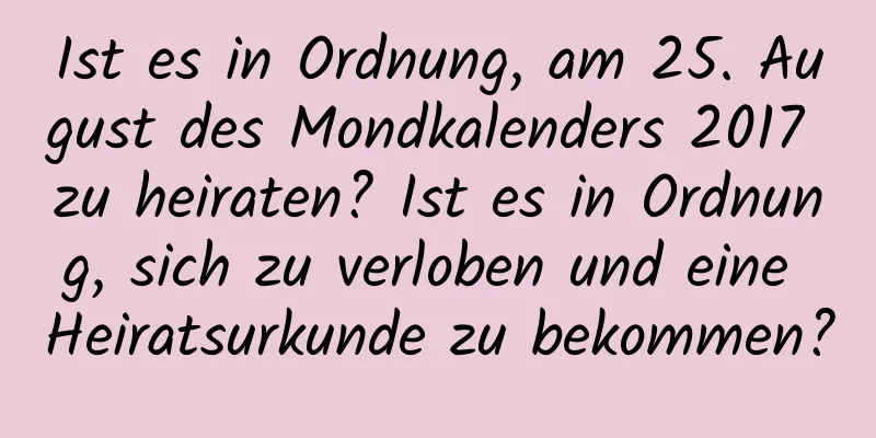 Ist es in Ordnung, am 25. August des Mondkalenders 2017 zu heiraten? Ist es in Ordnung, sich zu verloben und eine Heiratsurkunde zu bekommen?