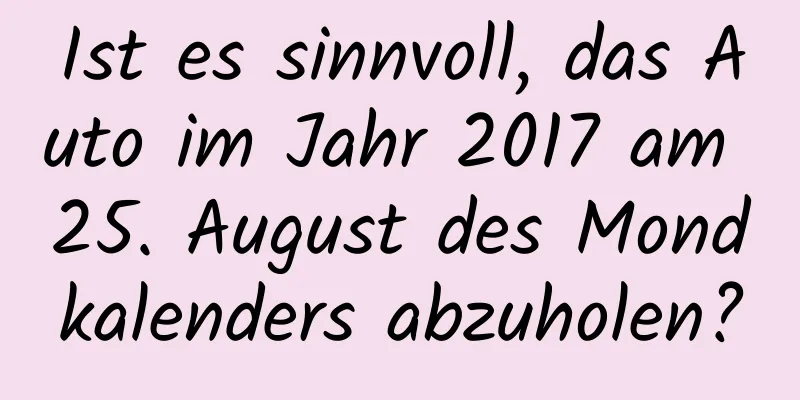 Ist es sinnvoll, das Auto im Jahr 2017 am 25. August des Mondkalenders abzuholen?