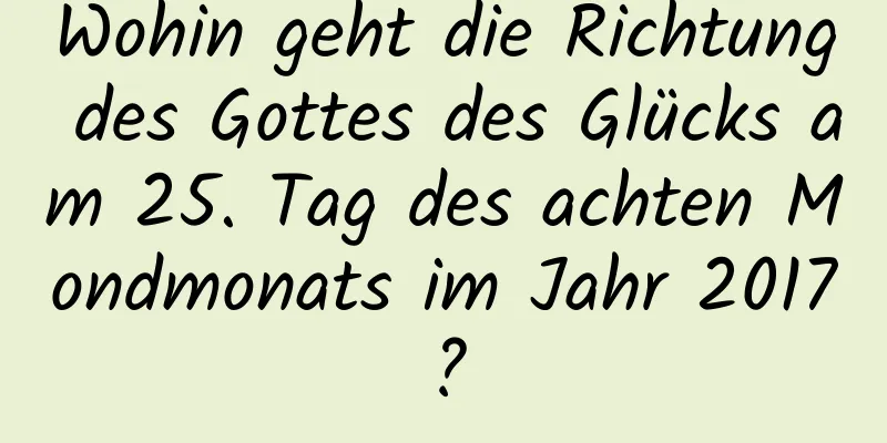 Wohin geht die Richtung des Gottes des Glücks am 25. Tag des achten Mondmonats im Jahr 2017?