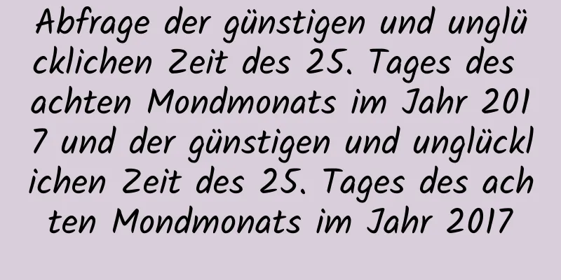 Abfrage der günstigen und unglücklichen Zeit des 25. Tages des achten Mondmonats im Jahr 2017 und der günstigen und unglücklichen Zeit des 25. Tages des achten Mondmonats im Jahr 2017