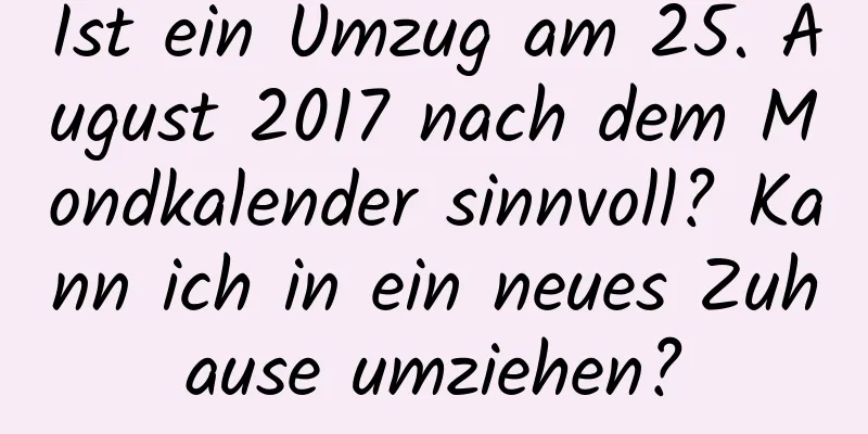 Ist ein Umzug am 25. August 2017 nach dem Mondkalender sinnvoll? Kann ich in ein neues Zuhause umziehen?