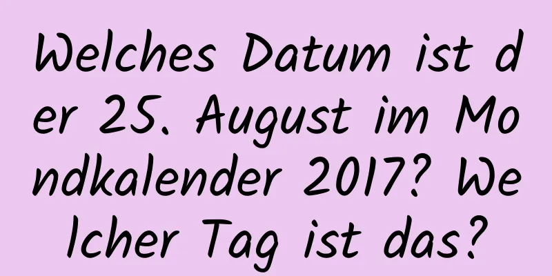 Welches Datum ist der 25. August im Mondkalender 2017? Welcher Tag ist das?