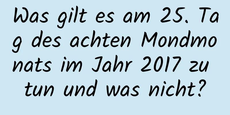 Was gilt es am 25. Tag des achten Mondmonats im Jahr 2017 zu tun und was nicht?