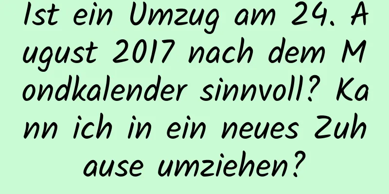 Ist ein Umzug am 24. August 2017 nach dem Mondkalender sinnvoll? Kann ich in ein neues Zuhause umziehen?