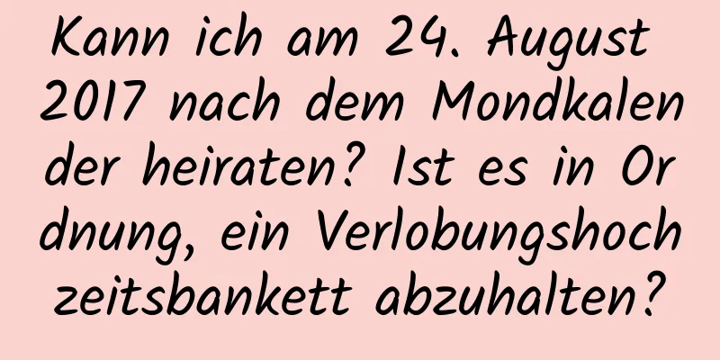 Kann ich am 24. August 2017 nach dem Mondkalender heiraten? Ist es in Ordnung, ein Verlobungshochzeitsbankett abzuhalten?