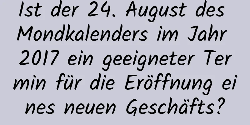 Ist der 24. August des Mondkalenders im Jahr 2017 ein geeigneter Termin für die Eröffnung eines neuen Geschäfts?