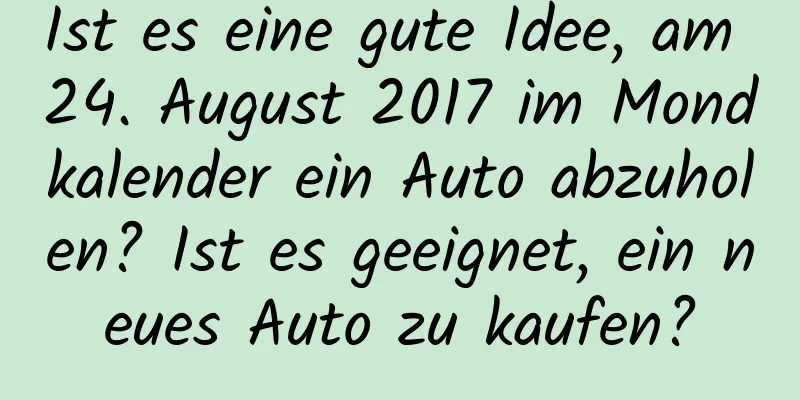 Ist es eine gute Idee, am 24. August 2017 im Mondkalender ein Auto abzuholen? Ist es geeignet, ein neues Auto zu kaufen?