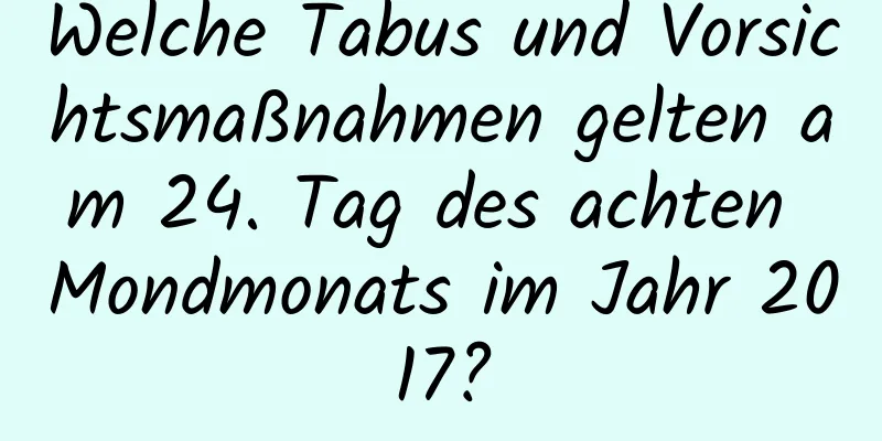 Welche Tabus und Vorsichtsmaßnahmen gelten am 24. Tag des achten Mondmonats im Jahr 2017?