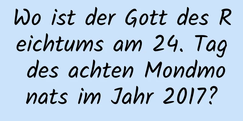 Wo ist der Gott des Reichtums am 24. Tag des achten Mondmonats im Jahr 2017?