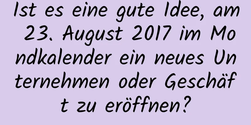 Ist es eine gute Idee, am 23. August 2017 im Mondkalender ein neues Unternehmen oder Geschäft zu eröffnen?