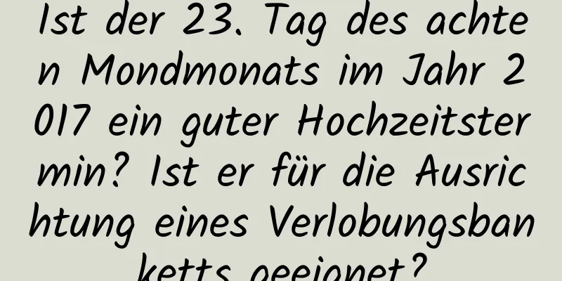 Ist der 23. Tag des achten Mondmonats im Jahr 2017 ein guter Hochzeitstermin? Ist er für die Ausrichtung eines Verlobungsbanketts geeignet?